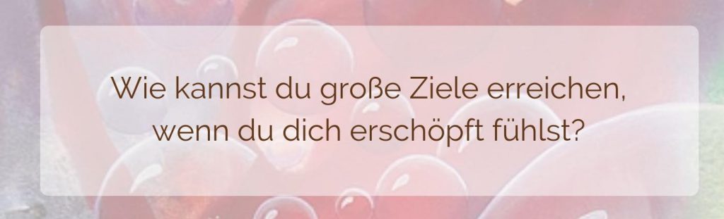 Wie kannst du große Ziele erreichen auch wenn du dich erschöpft fühlst?