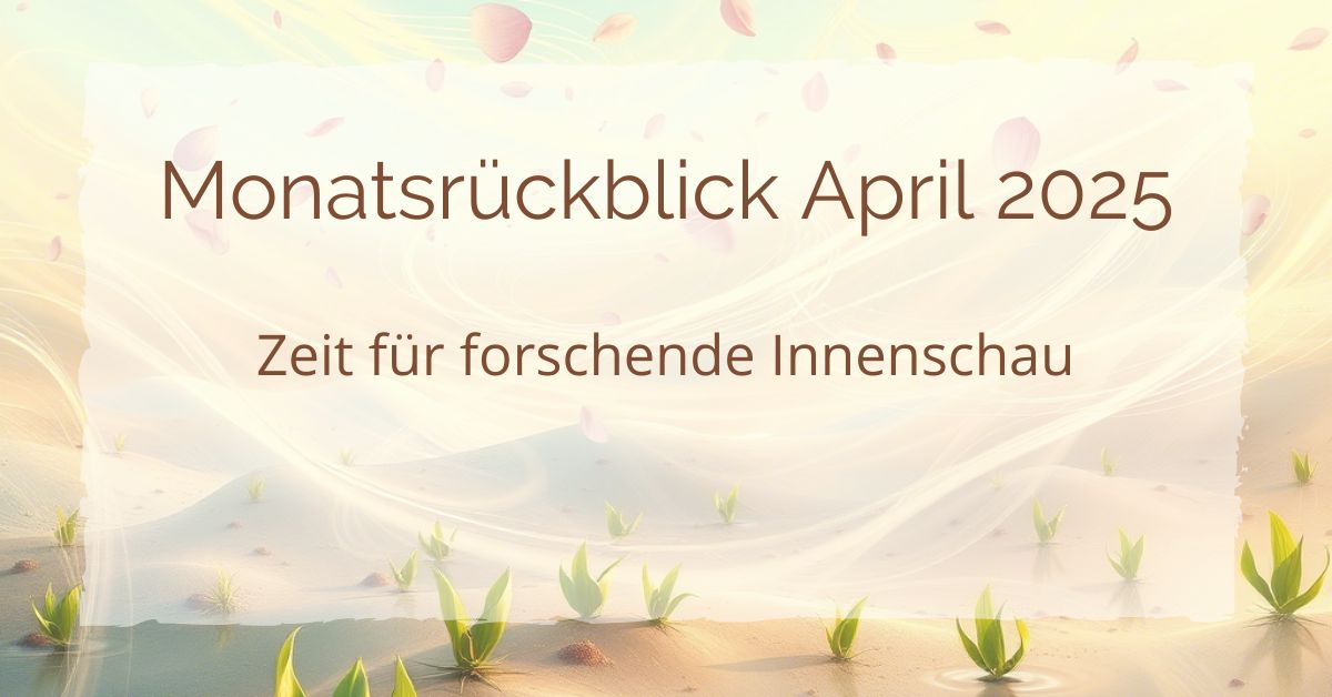 Monatsrückblick April 2025 – Zeit für forschende Innenschau