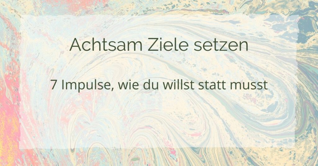 Achtsam Ziele setzen - 7 Impulse, wie du willst statt musst